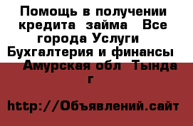 Помощь в получении кредита, займа - Все города Услуги » Бухгалтерия и финансы   . Амурская обл.,Тында г.